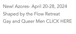 New! Azores- April 20-28, 2024
Shaped by the Flow Retreat
Gay and Queer Men CLICK HERE